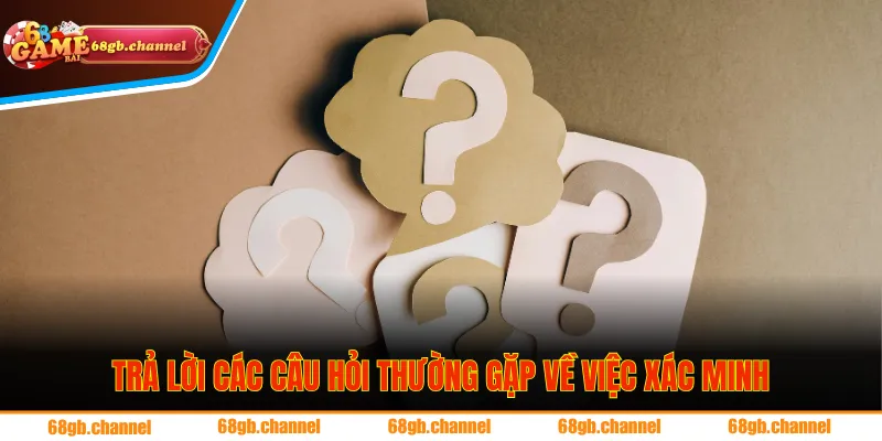 Trả lời các câu hỏi thường gặp về việc xác minh